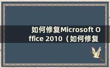 如何修复Microsoft Office 2010（如何修复损坏的办公系统）